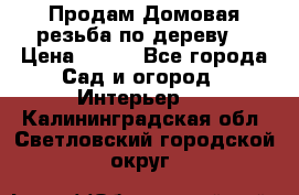 Продам Домовая резьба по дереву  › Цена ­ 500 - Все города Сад и огород » Интерьер   . Калининградская обл.,Светловский городской округ 